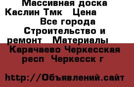 Массивная доска Каслин Тмк › Цена ­ 2 000 - Все города Строительство и ремонт » Материалы   . Карачаево-Черкесская респ.,Черкесск г.